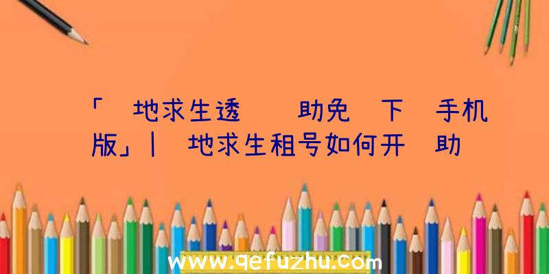 「绝地求生透视辅助免费下载手机版」|绝地求生租号如何开辅助